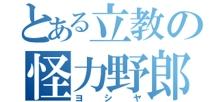 とある立教の怪力野郎（ヨシヤ）