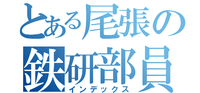 とある尾張の鉄研部員（インデックス）