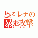 とあるレナの暴走攻撃　　（レナぱん）