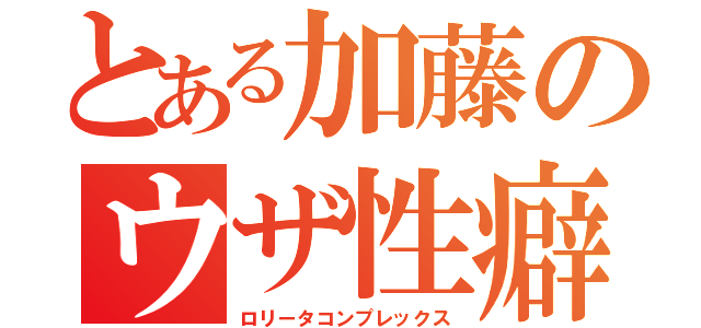 とある加藤のウザ性癖（ロリータコンプレックス）