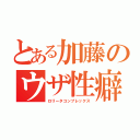 とある加藤のウザ性癖（ロリータコンプレックス）