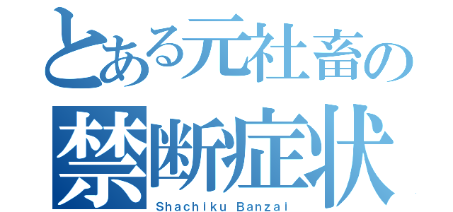 とある元社畜の禁断症状（Ｓｈａｃｈｉｋｕ Ｂａｎｚａｉ）