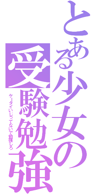 とある少女の受験勉強（ケータイいじってないで勉強しろ）