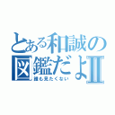 とある和誠の図鑑だよⅡ（誰も見たくない）