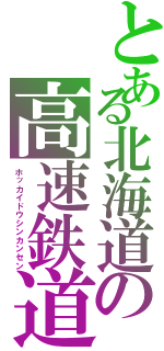 とある北海道の高速鉄道（ホッカイドウシンカンセン）