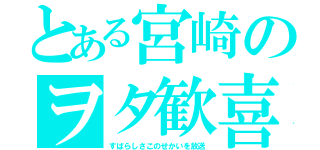 とある宮崎のヲタ歓喜（すばらしさこのせかいを放送）