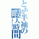 とある半袖の暇人時間（ひまじんタイム）