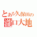 とある久保田の瀧口大地（）