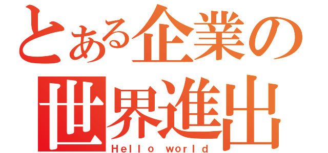 とある企業の世界進出（Ｈｅｌｌｏ ｗｏｒｌｄ）