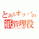 とあるオフィスの紙管理役（ティッシュ大臣）