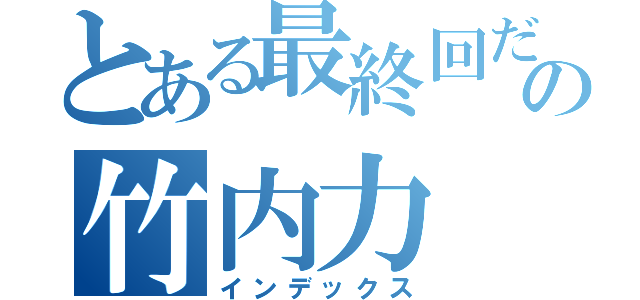 とある最終回だけの竹内力（インデックス）