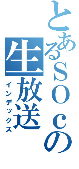 とあるＳＯｃｒｕの生放送（インデックス）