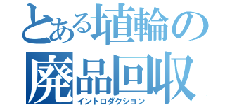 とある埴輪の廃品回収（イントロダクション）