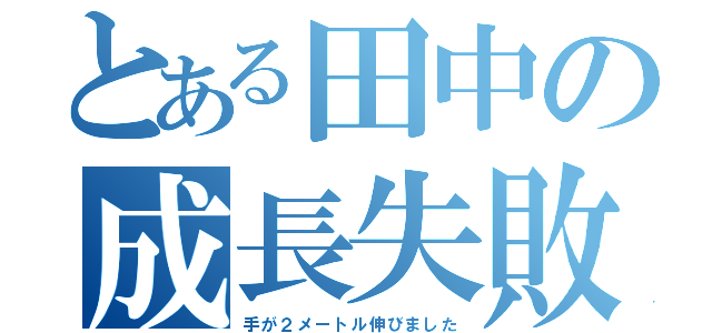 とある田中の成長失敗（手が２メートル伸びました）