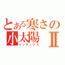 とある寒さの小太陽Ⅱ（インデックス）