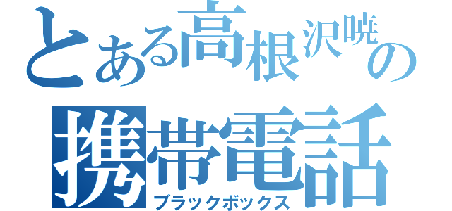 とある高根沢暁の携帯電話（ブラックボックス）