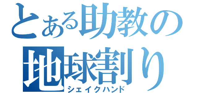 とある助教の地球割り（シェイクハンド）