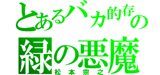 とあるバカ的存在の緑の悪魔（松本宗之）