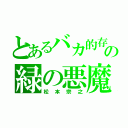 とあるバカ的存在の緑の悪魔（松本宗之）