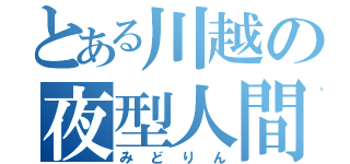 とある川越の夜型人間（みどりん）