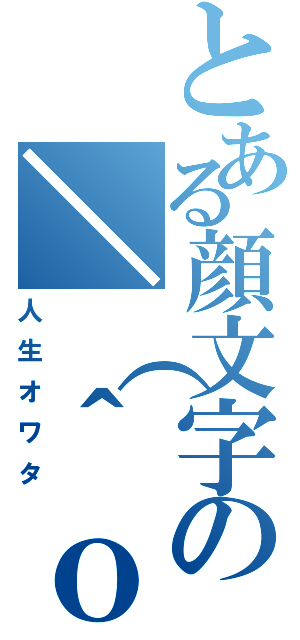 とある顔文字の＼（＾ｏ＾）／（人生オワタ）