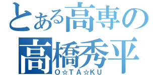 とある高専の高橋秀平（Ｏ☆ＴＡ☆ＫＵ）