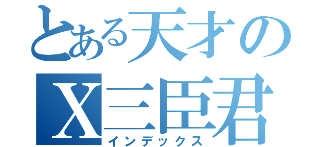 とある天才のＸ三臣君（インデックス）