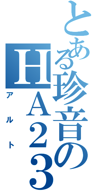 とある珍音のＨＡ２３（アルト）