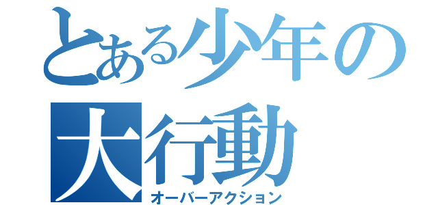 とある少年の大行動（オーバーアクション）