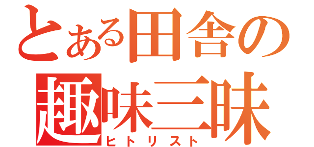 とある田舎の趣味三昧（ヒトリスト）