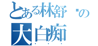 とある林舒雯の大白痴（啦啦啦）