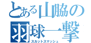 とある山脇の羽球一撃（スカットスマッシュ）