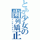 とある少女の歯列矯正（インデックス）