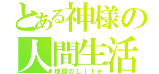 とある神様の人間生活（地獄のＬｉｆｅ）