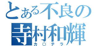 とある不良の寺村和輝（カ○テラ）