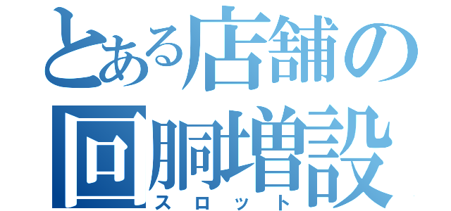 とある店舗の回胴増設（スロット）