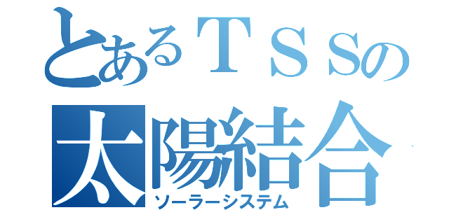 とあるＴＳＳの太陽結合（ソーラーシステム）