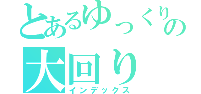 とあるゆっくりの大回り（インデックス）