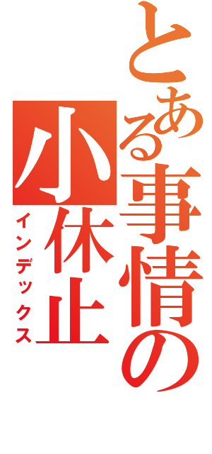 とある事情の小休止（インデックス）