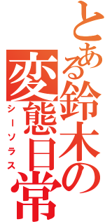 とある鈴木の変態日常（シーソラス）