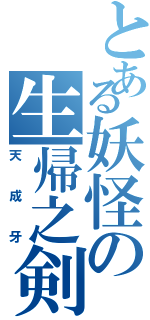 とある妖怪の生帰之剣（天成牙）