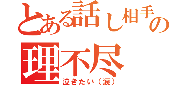 とある話し相手の理不尽（泣きたい（涙））