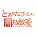 とあるたぴ氏の雷鳥激愛（クンカクンカ）