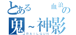 とある╬鐵血浪人╬ の鬼~神影™（ＲＡＩＬＧＵＮ）