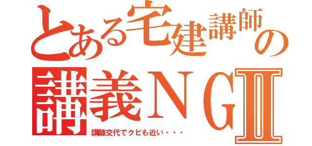 とある宅建講師の講義ＮＧ例Ⅱ（講師交代でクビも近い・・・）