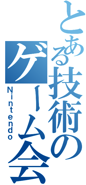 とある技術のゲーム会社（Ｎｉｎｔｅｎｄｏ）