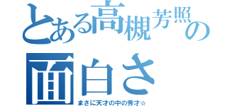 とある高槻芳照の面白さ（まさに天才の中の秀才☆）