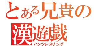 とある兄貴の漢遊戯（パンツレスリング）