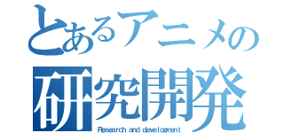 とあるアニメの研究開発（Ｒｅｓｅａｒｃｈ ａｎｄ ｄｅｖｅｌｏｐｍｅｎｔ）