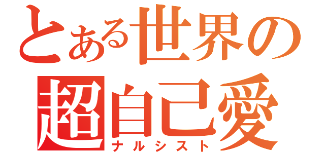 とある世界の超自己愛（ナルシスト）